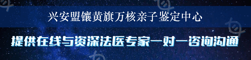 兴安盟镶黄旗万核亲子鉴定中心